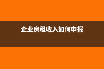 企业房租收入如何缴税?(企业房租收入如何申报)