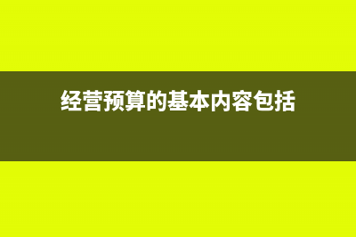 经营预算的基本内容包括那些?(经营预算的基本内容包括)