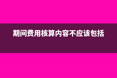 期间费用基本核算方法?(期间费用核算内容不应该包括)