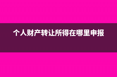 个人财产转让所得应当如何缴纳个人所得税?(个人财产转让所得在哪里申报)