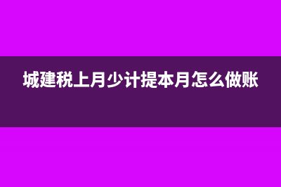 少计提城建税怎么处理?(城建税上月少计提本月怎么做账)