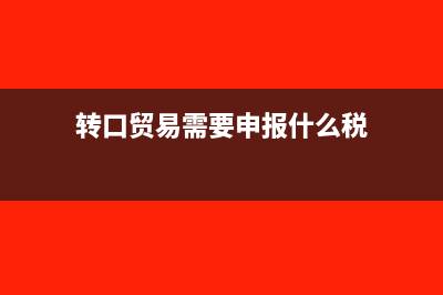 转口贸易税务如何申报?(转口贸易需要申报什么税)
