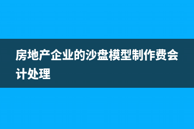 房地产企业的沙盘模型制作费会计账务应如何处理？(房地产企业的沙盘模型制作费会计处理)