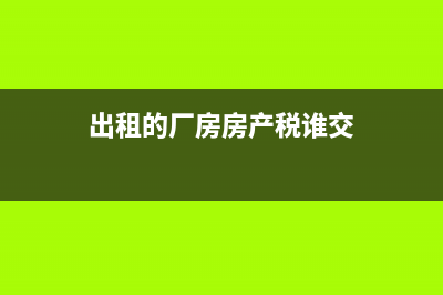 出租的厂房房产税可以从价吗?(出租的厂房房产税谁交)