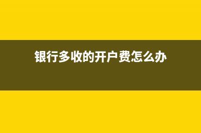 银行多收的开户费退回怎么入账?(银行多收的开户费怎么办)