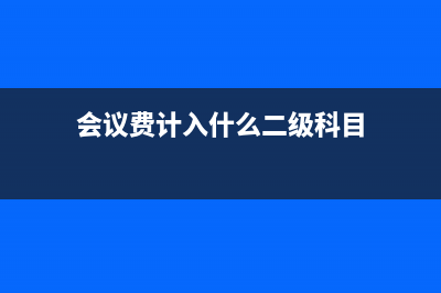 会议费计入什么明细科目？(会议费计入什么二级科目)