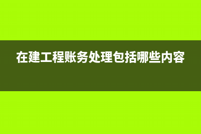 在建工程账务处理?(在建工程账务处理包括哪些内容)