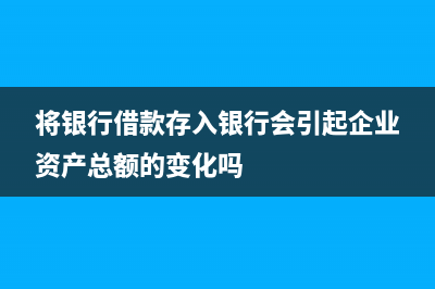 银行借入资金会计分录怎么写?(将银行借款存入银行会引起企业资产总额的变化吗)