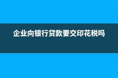 企业向银行贷款的会计分录怎么做？(企业向银行贷款要交印花税吗)