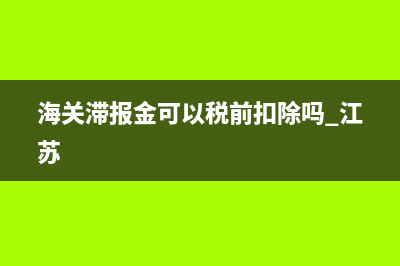 海关滞报金可以税前扣除吗(海关滞报金可以税前扣除吗 江苏)