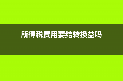 所得税费用要结转到本年利润吗?(所得税费用要结转损益吗)
