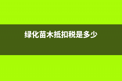 绿化苗木抵扣税金怎么申报?(绿化苗木抵扣税是多少)