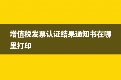 认证发票通知书怎么打(增值税发票认证结果通知书在哪里打印)