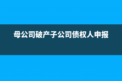 母公司破产子公司怎么办(母公司破产子公司债权人申报)
