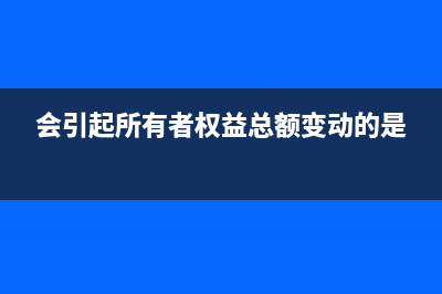 会引起所有者权益减少的情况有哪些?(会引起所有者权益总额变动的是)