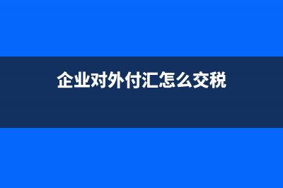 企业对外付汇是怎么交税？(企业对外付汇怎么交税)