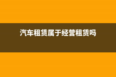 经营汽车租赁和融资租赁是怎么界定？(汽车租赁属于经营租赁吗)