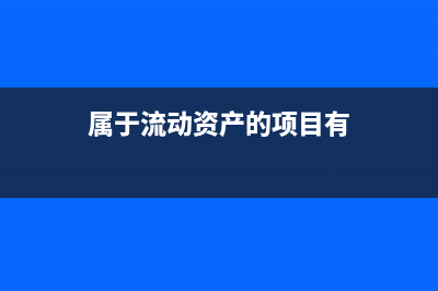 属于流动资产的是有哪些？(属于流动资产的项目有)