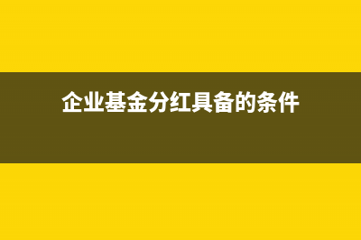 企业基金分红具备的是哪些条件？(企业基金分红具备的条件)