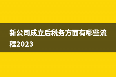 新公司成立后税务办理流程是怎样的？(新公司成立后税务方面有哪些流程2023)