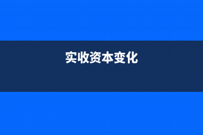 实收资本变动怎么做账？(实收资本变化)