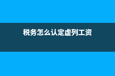 税务怎么认定虚列工资？(税务怎么认定虚列工资)