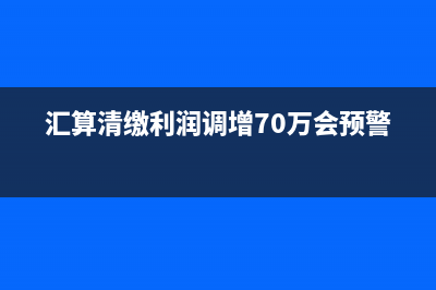 汇算清缴利润调增费用调减如何做账？(汇算清缴利润调增70万会预警吗)