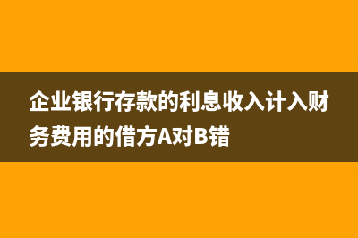 企业银行存款的科目主要账务处理是？(企业银行存款的利息收入计入财务费用的借方A对B错)