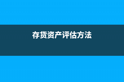 存货评估有哪些方法？(存货资产评估方法)