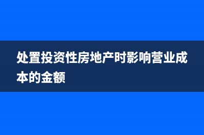 处置投资性房地产的记账方法是？(处置投资性房地产时影响营业成本的金额)