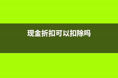 现金折扣是否可以税前扣除附会计处理？(现金折扣可以扣除吗)
