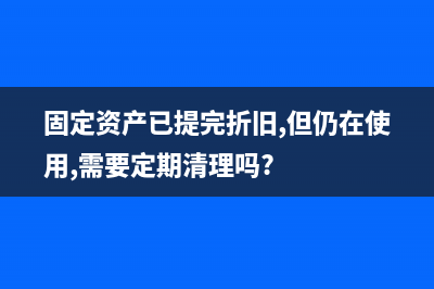 固定资产已提完折旧报废后如何处理？(固定资产已提完折旧,但仍在使用,需要定期清理吗?)