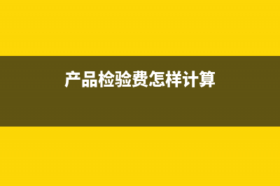 产品检验费怎样做账？(产品检验费怎样计算)