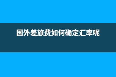 国外差旅费如何报销？(国外差旅费如何确定汇率呢)