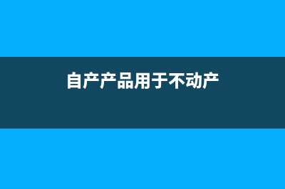 自产产品用于不同情况下应该怎么处理？(自产产品用于不动产)