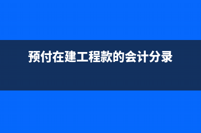 预付在建工程款会计分录？(预付在建工程款的会计分录)