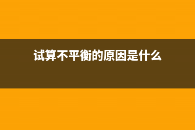 试算不平衡的原因是什么？(试算不平衡的原因是什么)