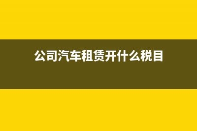 公司汽车租赁费用如何入账？(公司汽车租赁开什么税目)