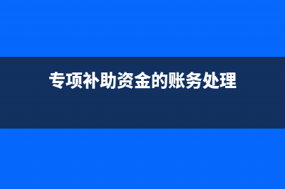 专项补助资金的基本要求是怎样的？(专项资金补助经费如何入账)