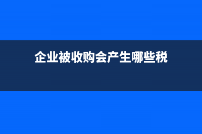 企业被收购产生的资本溢价是否缴税？(企业被收购会产生哪些税)
