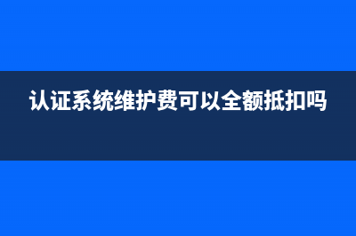 认证系统维护费可以抵扣进项税吗？(认证系统维护费可以全额抵扣吗)