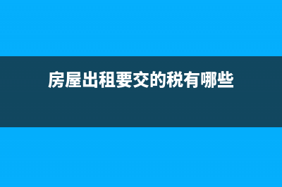 房屋出租要交的税有？(房屋出租要交的税有哪些)