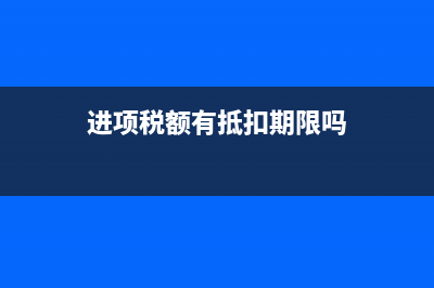 进项税额有抵扣期限限制的抵扣凭证是？(进项税额有抵扣期限吗)