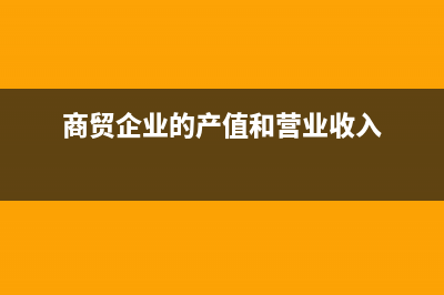 商贸企业的产值怎么算？(商贸企业的产值和营业收入)