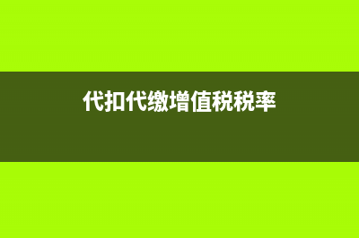 代扣代缴增值税如何申报抵扣？(代扣代缴增值税税率)