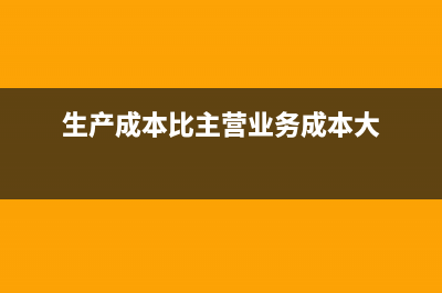 生产成本比主营业务收入大很多正常吗？(生产成本比主营业务成本大)