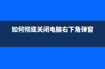 电脑右下角弹窗广告彻底关闭教程(如何彻底关闭电脑右下角弹窗)