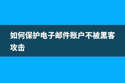 如何保护电子邮件安全(如何保护电子邮件账户不被黑客攻击)