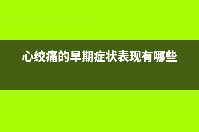 心绞痛的早期症状有哪些?(心绞痛的早期症状表现有哪些)