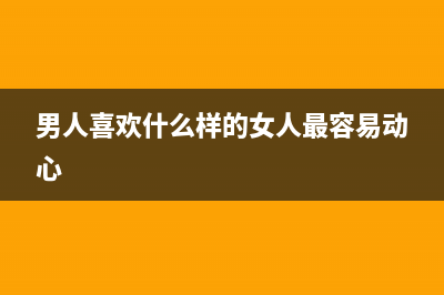 男人喜欢什么样的女人(男人喜欢什么样的女人最容易动心)